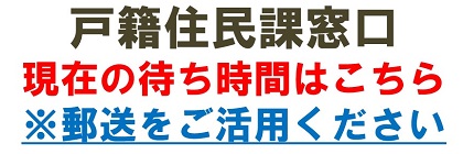 戸籍住民課窓口　現在の待ち時間はこちら　※郵送をご活用ください