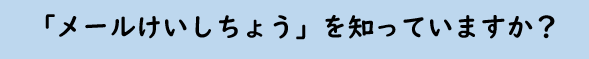 「メールけいしちょう」を知っていますか？