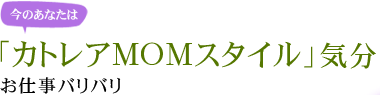 今のあなたは「カトレアMOMスタイル」気分