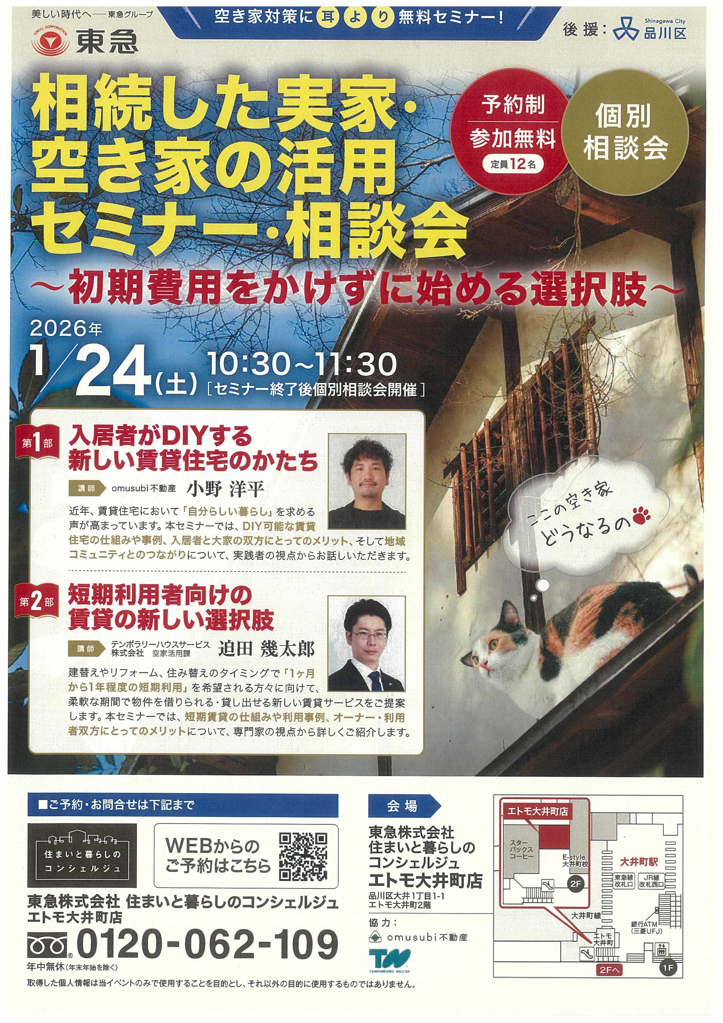 空き家対策に耳より無料セミナー 主催：東急株式会社、後援：品川区 相続した実家・空き家の活用セミナー・相談会～初期費用をかけずに始める選択肢～ 2026年1月24日（土）午前10時30分から11時30分（セミナー終了後個別相談会開催） 予約制、参加無料、定員12名、個別相談会  第一部　入居者がDIYする新しい賃貸住宅のかたち 講師：omusubi不動産 小野 洋平　 近年、賃貸住宅において「自分らしい暮らし」を求める声が高まっています。 本セミナーでは、DIY可能な賃貸住宅の仕組みや事例、入居者と大家の双方に とってのメリット、そして地域コミュニティとのつながりについて、実践者の 視点からお話しいただきます。  第二部　短期利用者向けの賃貸の新しい選択肢 講師 テンポラリーハウスサービス株式会社 空家活用課 迫田 幾太郎 建替えやリフォーム、住み替えのタイミングで「1ヶ月から1年程度の短期利用」 を希望される方々に向けて、柔軟な期間で物件を借りられる・貸し出せる新しい 賃貸サービスをご提案します。本セミナーでは、短期賃貸の仕組みや利用事例、 オーナー・利用者双方にとってのメリットについて、専門家の視点から詳しく ご紹介します。  ご予約・お問合わせは下記まで 住まいと暮らしのコンシェルジュ、WEBからのご予約はこちら 東急株式会社　住まいと暮らしのコンシェルジュエトモ大井町店 0120-062-109、営業時間、午前10時～午後6時　年中無休（年末年始を除く） 取得した個人情報は当イベントのみで使用することを目的とし、それ以外の目的に使用するものではありません。  会場、住まいと暮らしのコンシェルジュエトモ大井町店、品川区大井１丁目１-１エトモ大井町2階 協力： omusubi不動産  取得した個人情報は当イベントのみで使用することを目的とし、それ以外の目的に使用するものではありません。
